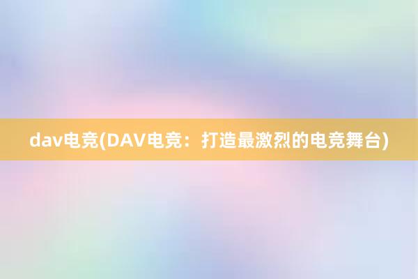 dav电竞(DAV电竞：打造最激烈的电竞舞台)