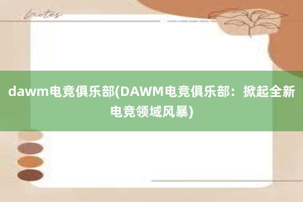 dawm电竞俱乐部(DAWM电竞俱乐部：掀起全新电竞领域风暴)