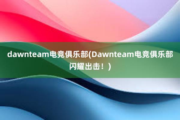 dawnteam电竞俱乐部(Dawnteam电竞俱乐部闪耀出击！)