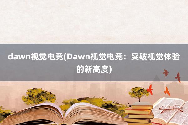 dawn视觉电竞(Dawn视觉电竞：突破视觉体验的新高度)