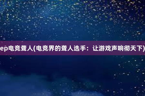 ep电竞聋人(电竞界的聋人选手：让游戏声响彻天下)