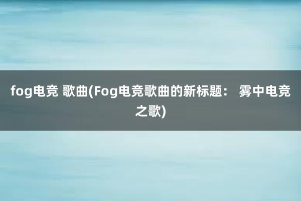 fog电竞 歌曲(Fog电竞歌曲的新标题： 雾中电竞之歌)