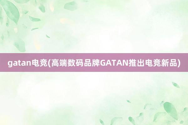 gatan电竞(高端数码品牌GATAN推出电竞新品)