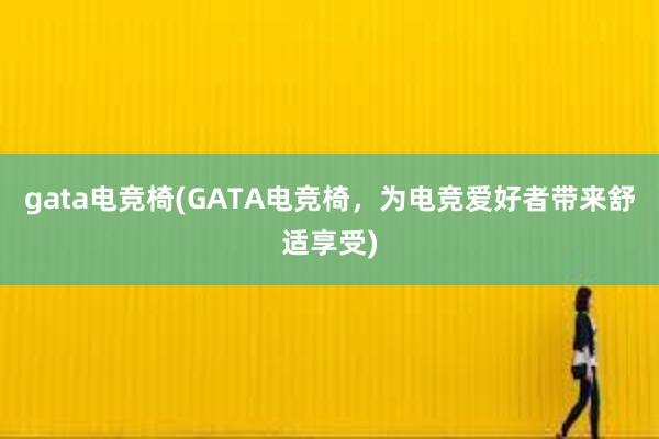 gata电竞椅(GATA电竞椅，为电竞爱好者带来舒适享受)