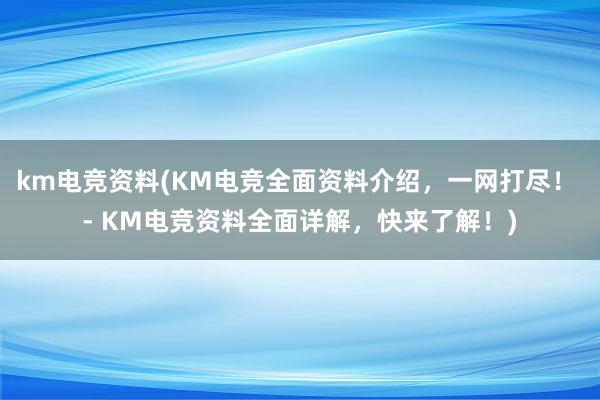 km电竞资料(KM电竞全面资料介绍，一网打尽！ - KM电竞资料全面详解，快来了解！)