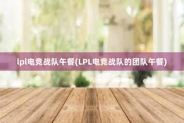 lpl电竞战队午餐(LPL电竞战队的团队午餐)