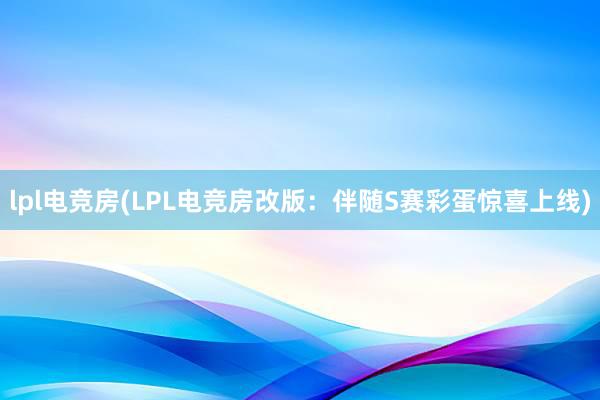 lpl电竞房(LPL电竞房改版：伴随S赛彩蛋惊喜上线)