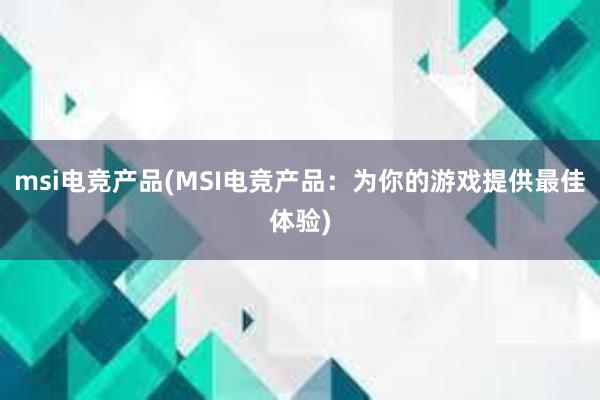 msi电竞产品(MSI电竞产品：为你的游戏提供最佳体验)