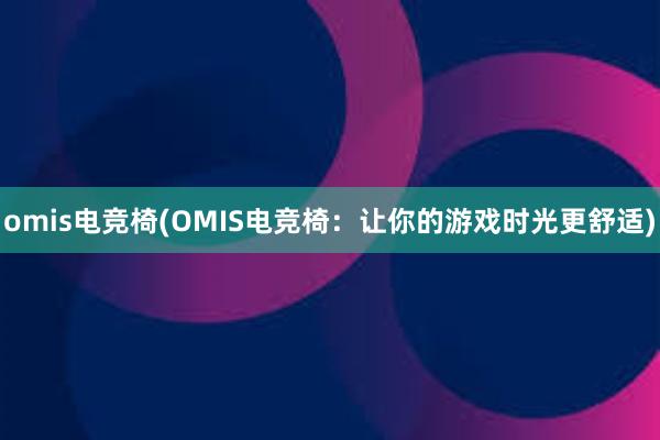 omis电竞椅(OMIS电竞椅：让你的游戏时光更舒适)