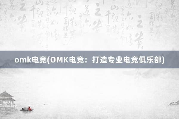 omk电竞(OMK电竞：打造专业电竞俱乐部)