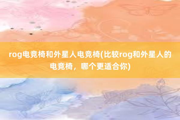 rog电竞椅和外星人电竞椅(比较rog和外星人的电竞椅，哪个更适合你)