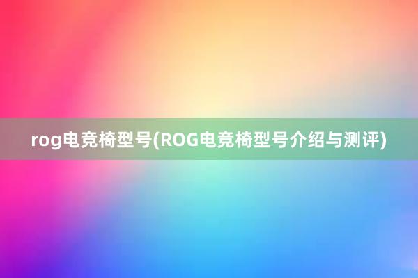 rog电竞椅型号(ROG电竞椅型号介绍与测评)