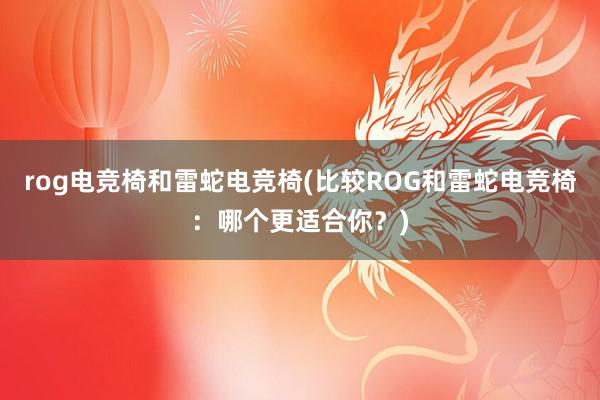 rog电竞椅和雷蛇电竞椅(比较ROG和雷蛇电竞椅：哪个更适合你？)