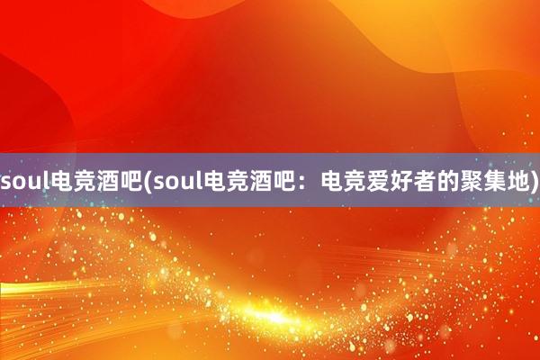 soul电竞酒吧(soul电竞酒吧：电竞爱好者的聚集地)