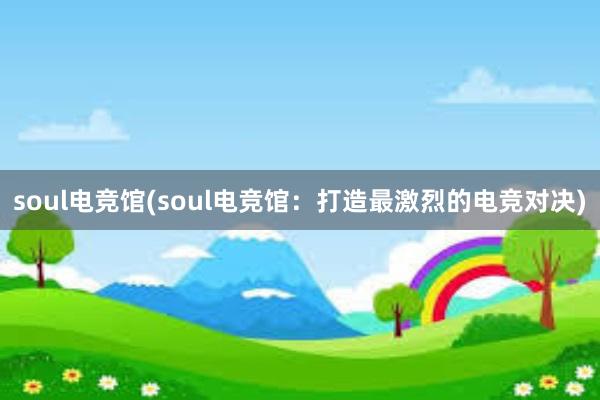 soul电竞馆(soul电竞馆：打造最激烈的电竞对决)