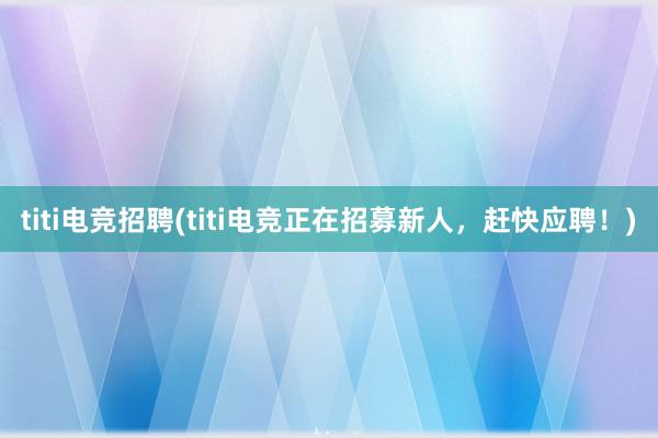 titi电竞招聘(titi电竞正在招募新人，赶快应聘！)