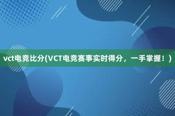 vct电竞比分(VCT电竞赛事实时得分，一手掌握！)