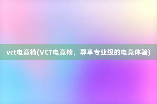 vct电竞椅(VCT电竞椅，尊享专业级的电竞体验)