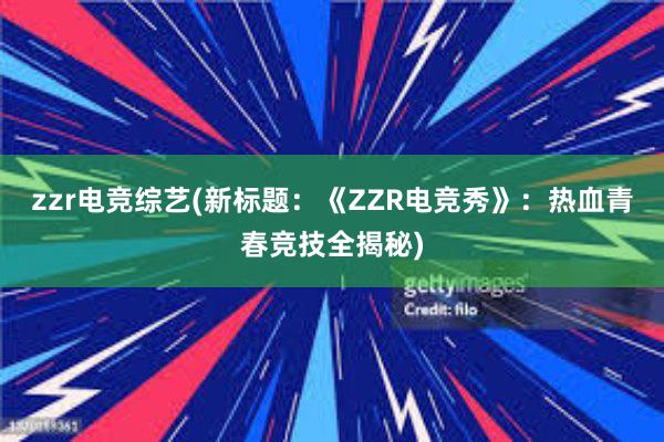 zzr电竞综艺(新标题：《ZZR电竞秀》：热血青春竞技全揭秘)