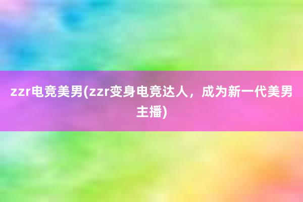 zzr电竞美男(zzr变身电竞达人，成为新一代美男主播)