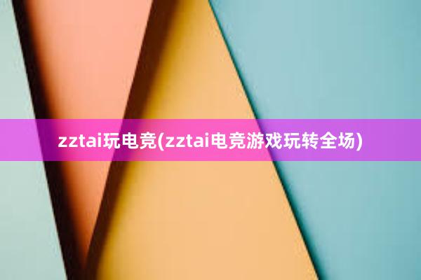 zztai玩电竞(zztai电竞游戏玩转全场)