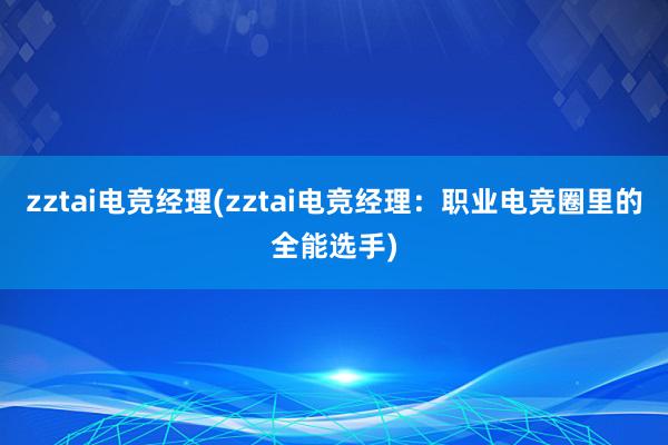 zztai电竞经理(zztai电竞经理：职业电竞圈里的全能选手)