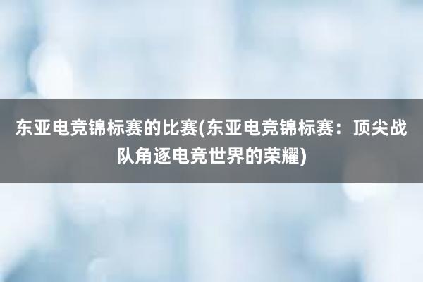 东亚电竞锦标赛的比赛(东亚电竞锦标赛：顶尖战队角逐电竞世界的荣耀)