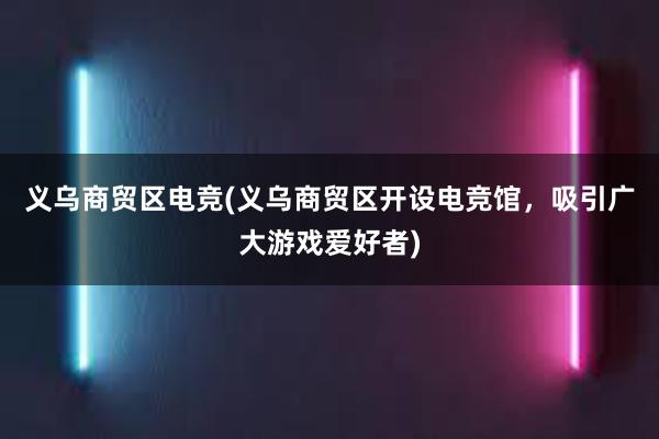 义乌商贸区电竞(义乌商贸区开设电竞馆，吸引广大游戏爱好者)