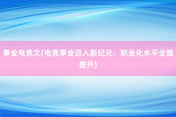 事业电竞文(电竞事业迈入新纪元：职业化水平全面提升)