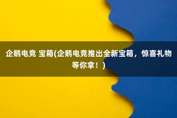 企鹅电竞 宝箱(企鹅电竞推出全新宝箱，惊喜礼物等你拿！)