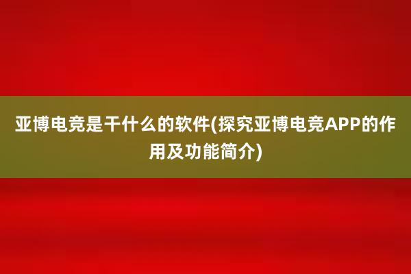 亚博电竞是干什么的软件(探究亚博电竞APP的作用及功能简介)