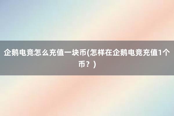 企鹅电竞怎么充值一块币(怎样在企鹅电竞充值1个币？)