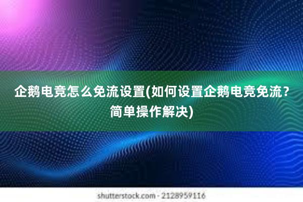 企鹅电竞怎么免流设置(如何设置企鹅电竞免流？简单操作解决)