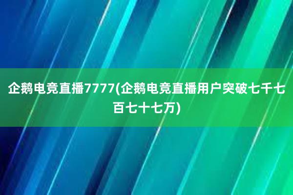 企鹅电竞直播7777(企鹅电竞直播用户突破七千七百七十七万)