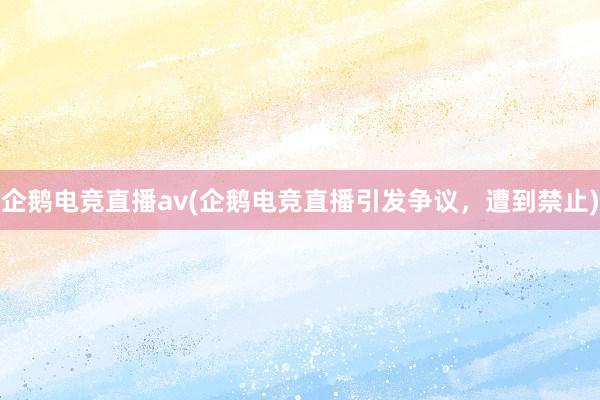 企鹅电竞直播av(企鹅电竞直播引发争议，遭到禁止)