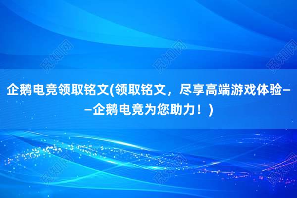 企鹅电竞领取铭文(领取铭文，尽享高端游戏体验——企鹅电竞为您助力！)