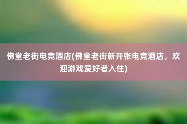 佛堂老街电竞酒店(佛堂老街新开张电竞酒店，欢迎游戏爱好者入住)