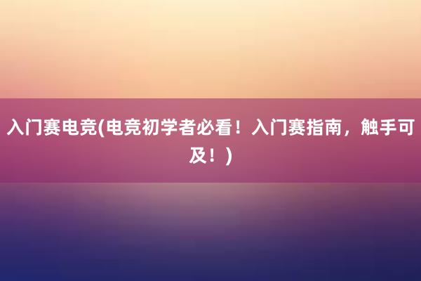 入门赛电竞(电竞初学者必看！入门赛指南，触手可及！)