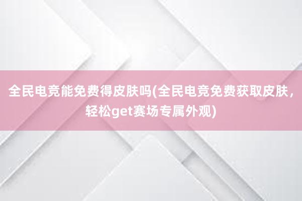 全民电竞能免费得皮肤吗(全民电竞免费获取皮肤，轻松get赛场专属外观)