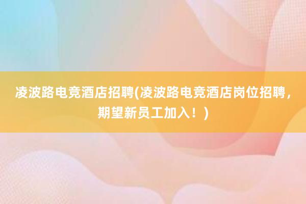 凌波路电竞酒店招聘(凌波路电竞酒店岗位招聘，期望新员工加入！)