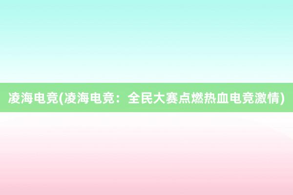 凌海电竞(凌海电竞：全民大赛点燃热血电竞激情)