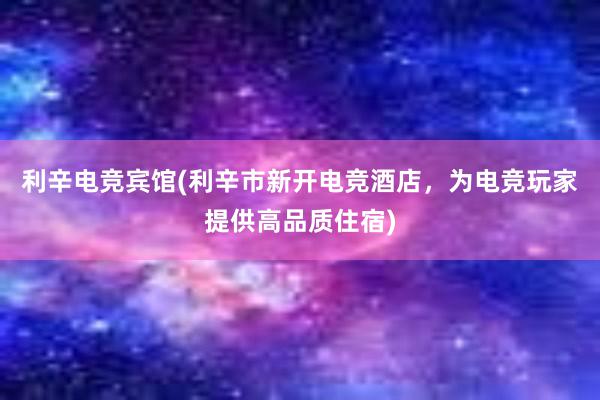 利辛电竞宾馆(利辛市新开电竞酒店，为电竞玩家提供高品质住宿)