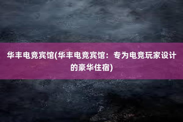 华丰电竞宾馆(华丰电竞宾馆：专为电竞玩家设计的豪华住宿)