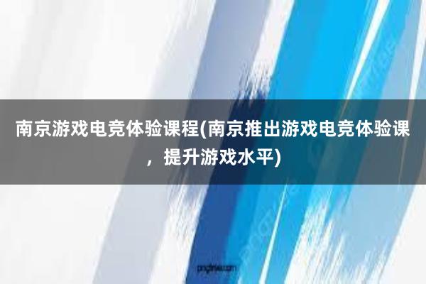 南京游戏电竞体验课程(南京推出游戏电竞体验课，提升游戏水平)