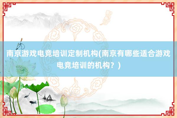 南京游戏电竞培训定制机构(南京有哪些适合游戏电竞培训的机构？)