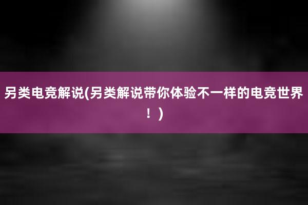 另类电竞解说(另类解说带你体验不一样的电竞世界！)