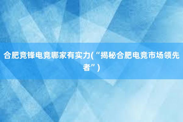 合肥竞锋电竞哪家有实力(“揭秘合肥电竞市场领先者”)