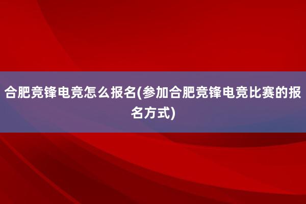 合肥竞锋电竞怎么报名(参加合肥竞锋电竞比赛的报名方式)