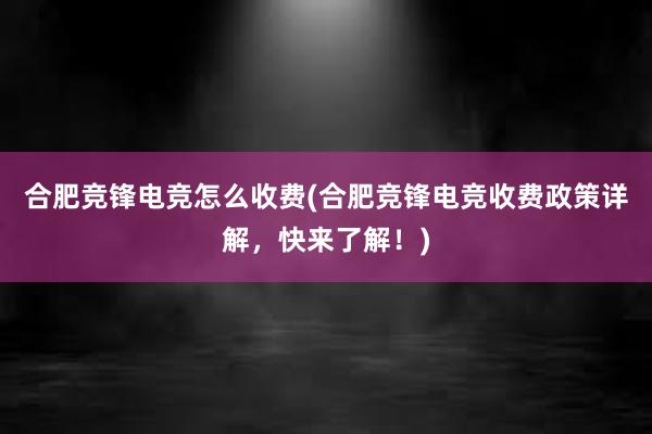 合肥竞锋电竞怎么收费(合肥竞锋电竞收费政策详解，快来了解！)