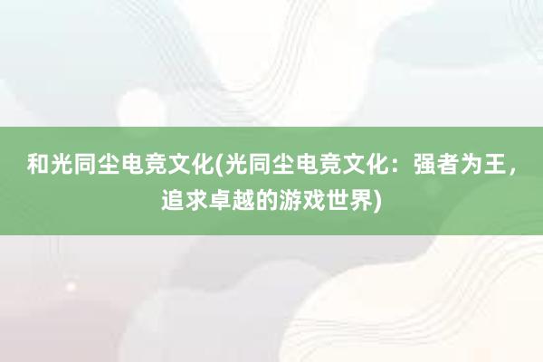 和光同尘电竞文化(光同尘电竞文化：强者为王，追求卓越的游戏世界)